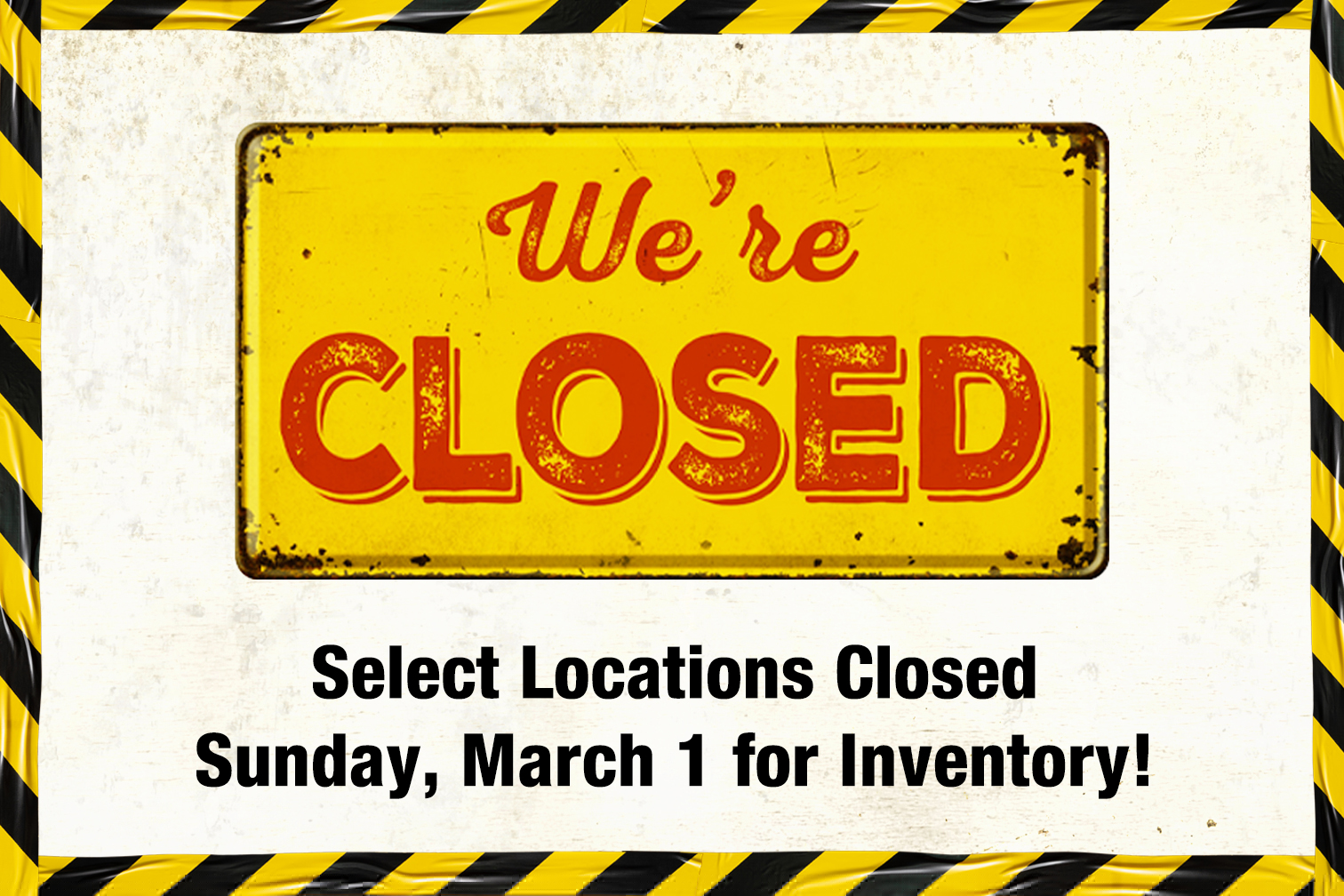 Select Locations Closed Sunday, March 1 for Inventory!